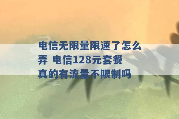 电信无限量限速了怎么弄 电信128元套餐真的有流量不限制吗 -第1张图片-电信联通移动号卡网