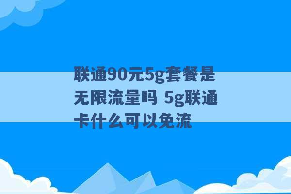 联通90元5g套餐是无限流量吗 5g联通卡什么可以免流 -第1张图片-电信联通移动号卡网