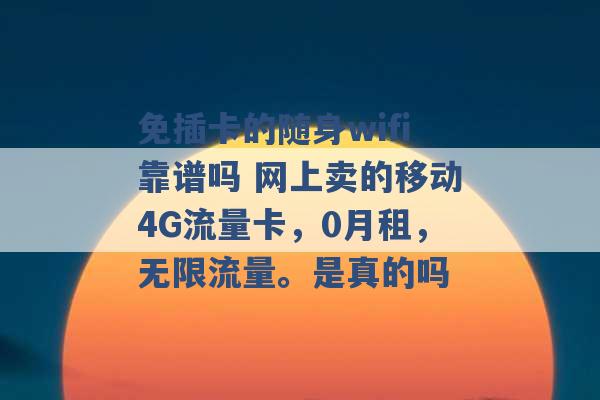 免插卡的随身wifi靠谱吗 网上卖的移动4G流量卡，0月租，无限流量。是真的吗 -第1张图片-电信联通移动号卡网