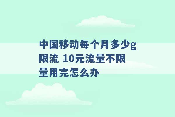 中国移动每个月多少g限流 10元流量不限量用完怎么办 -第1张图片-电信联通移动号卡网