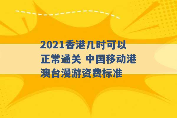 2021香港几时可以正常通关 中国移动港澳台漫游资费标准 -第1张图片-电信联通移动号卡网