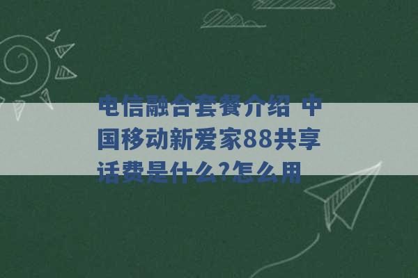 电信融合套餐介绍 中国移动新爱家88共享话费是什么?怎么用 -第1张图片-电信联通移动号卡网