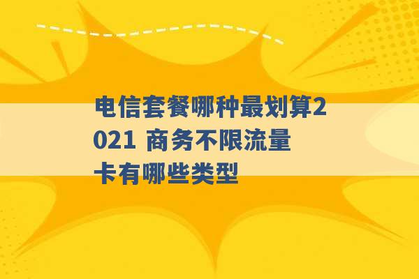 电信套餐哪种最划算2021 商务不限流量卡有哪些类型 -第1张图片-电信联通移动号卡网