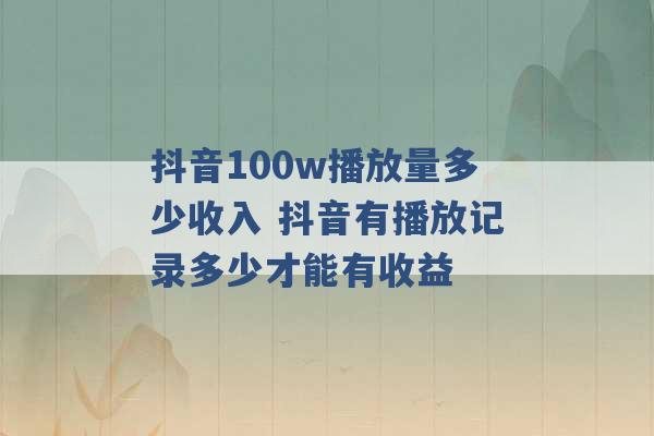 抖音100w播放量多少收入 抖音有播放记录多少才能有收益 -第1张图片-电信联通移动号卡网