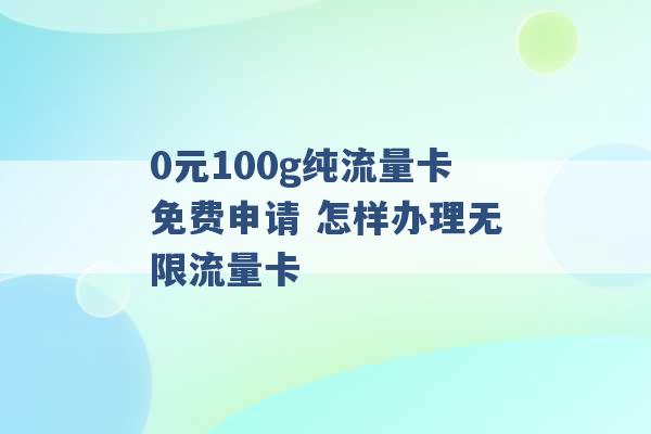 0元100g纯流量卡免费申请 怎样办理无限流量卡 -第1张图片-电信联通移动号卡网