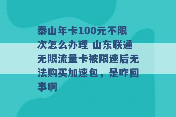 泰山年卡100元不限次怎么办理 山东联通无限流量卡被限速后无法购买加速包，是咋回事啊 -第1张图片-电信联通移动号卡网