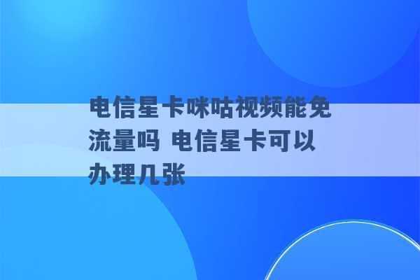 电信星卡咪咕视频能免流量吗 电信星卡可以办理几张 -第1张图片-电信联通移动号卡网