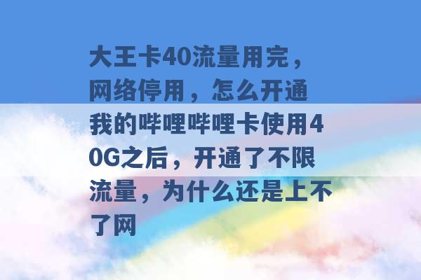 大王卡40流量用完，网络停用，怎么开通 我的哔哩哔哩卡使用40G之后，开通了不限流量，为什么还是上不了网 -第1张图片-电信联通移动号卡网