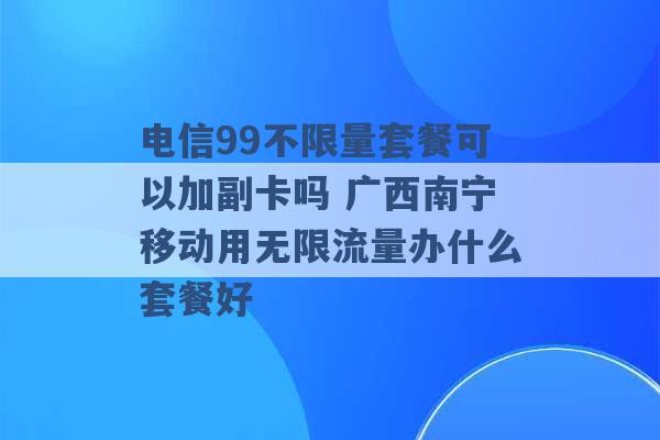 电信99不限量套餐可以加副卡吗 广西南宁移动用无限流量办什么套餐好 -第1张图片-电信联通移动号卡网