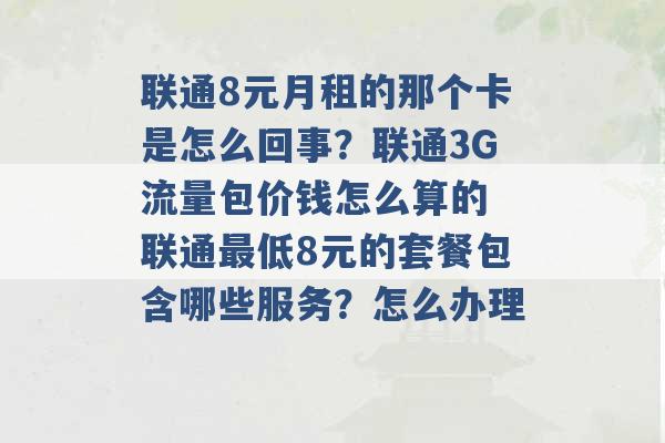 联通8元月租的那个卡是怎么回事？联通3G流量包价钱怎么算的 联通最低8元的套餐包含哪些服务？怎么办理 -第1张图片-电信联通移动号卡网