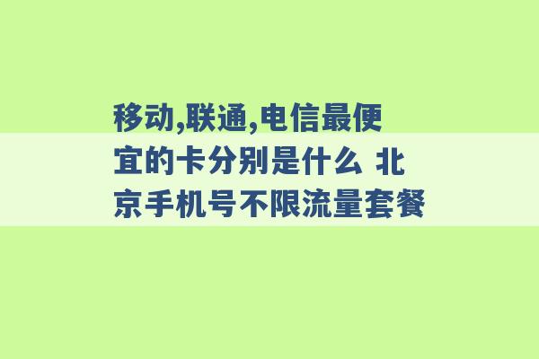 移动,联通,电信最便宜的卡分别是什么 北京手机号不限流量套餐 -第1张图片-电信联通移动号卡网