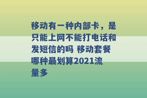 移动有一种内部卡，是只能上网不能打电话和发短信的吗 移动套餐哪种最划算2021流量多 -第1张图片-电信联通移动号卡网