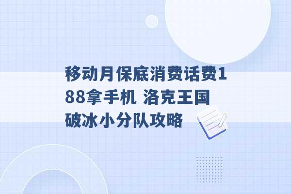 移动月保底消费话费188拿手机 洛克王国破冰小分队攻略 -第1张图片-电信联通移动号卡网