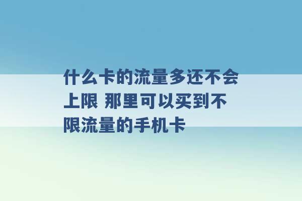 什么卡的流量多还不会上限 那里可以买到不限流量的手机卡 -第1张图片-电信联通移动号卡网