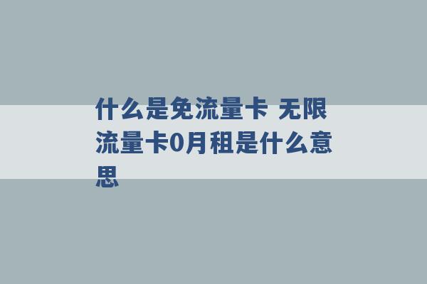 什么是免流量卡 无限流量卡0月租是什么意思 -第1张图片-电信联通移动号卡网