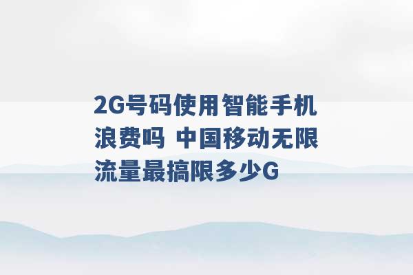 2G号码使用智能手机浪费吗 中国移动无限流量最搞限多少G -第1张图片-电信联通移动号卡网