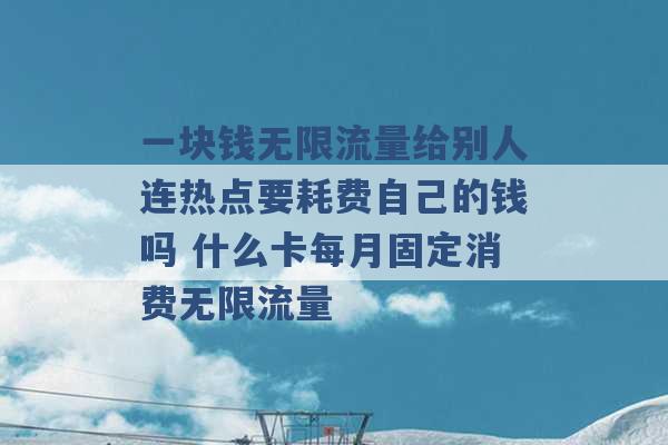 一块钱无限流量给别人连热点要耗费自己的钱吗 什么卡每月固定消费无限流量 -第1张图片-电信联通移动号卡网