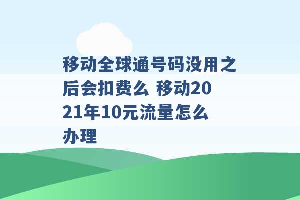 移动全球通号码没用之后会扣费么 移动2021年10元流量怎么办理 -第1张图片-电信联通移动号卡网