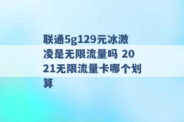 联通5g129元冰激凌是无限流量吗 2021无限流量卡哪个划算 -第1张图片-电信联通移动号卡网