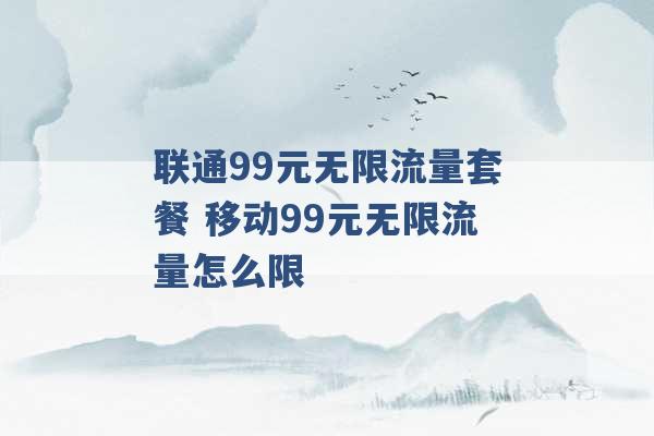 联通99元无限流量套餐 移动99元无限流量怎么限 -第1张图片-电信联通移动号卡网