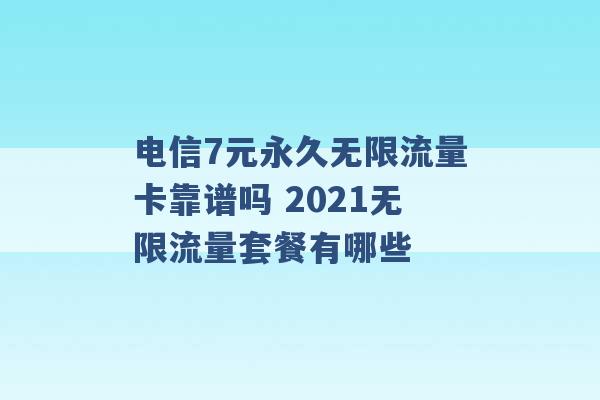 电信7元永久无限流量卡靠谱吗 2021无限流量套餐有哪些 -第1张图片-电信联通移动号卡网