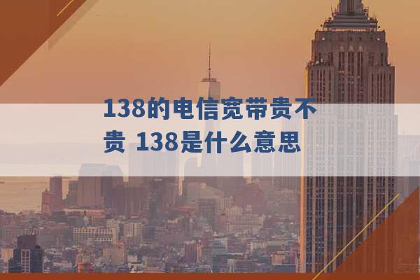 138的电信宽带贵不贵 138是什么意思 -第1张图片-电信联通移动号卡网