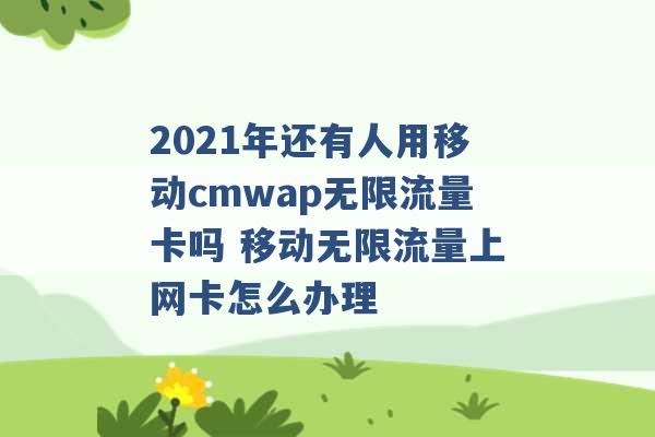 2021年还有人用移动cmwap无限流量卡吗 移动无限流量上网卡怎么办理 -第1张图片-电信联通移动号卡网