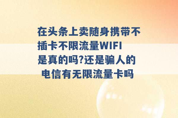 在头条上卖随身携带不插卡不限流量WIFI是真的吗?还是骗人的 电信有无限流量卡吗 -第1张图片-电信联通移动号卡网