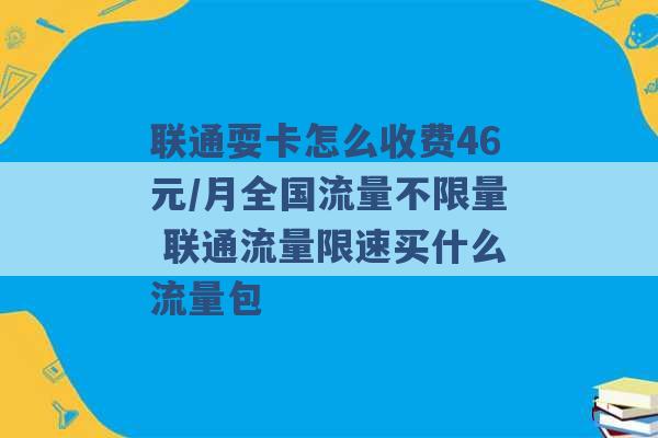 联通耍卡怎么收费46元/月全国流量不限量 联通流量限速买什么流量包 -第1张图片-电信联通移动号卡网