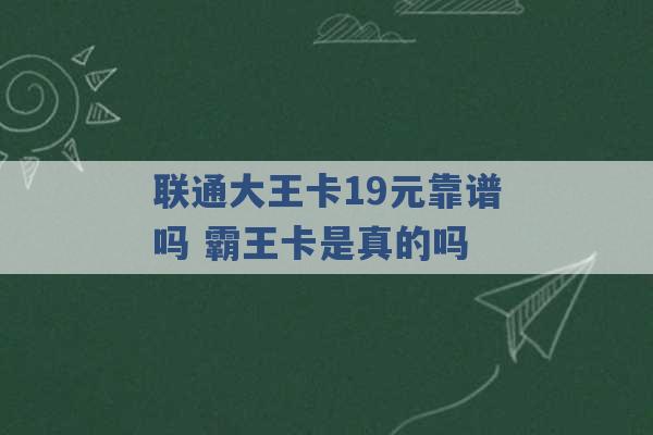 联通大王卡19元靠谱吗 霸王卡是真的吗 -第1张图片-电信联通移动号卡网