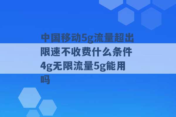 中国移动5g流量超出限速不收费什么条件 4g无限流量5g能用吗 -第1张图片-电信联通移动号卡网