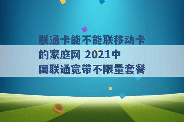 联通卡能不能联移动卡的家庭网 2021中国联通宽带不限量套餐 -第1张图片-电信联通移动号卡网