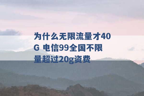 为什么无限流量才40G 电信99全国不限量超过20g资费 -第1张图片-电信联通移动号卡网