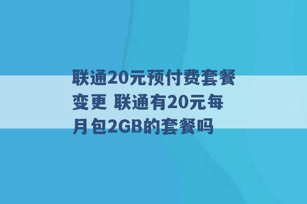 联通20元预付费套餐变更 联通有20元每月包2GB的套餐吗 -第1张图片-电信联通移动号卡网