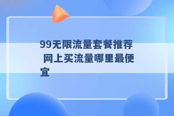 99无限流量套餐推荐 网上买流量哪里最便宜 -第1张图片-电信联通移动号卡网