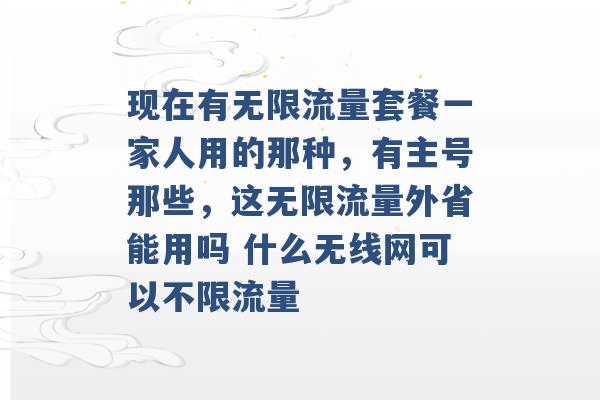 现在有无限流量套餐一家人用的那种，有主号那些，这无限流量外省能用吗 什么无线网可以不限流量 -第1张图片-电信联通移动号卡网