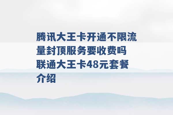 腾讯大王卡开通不限流量封顶服务要收费吗 联通大王卡48元套餐介绍 -第1张图片-电信联通移动号卡网