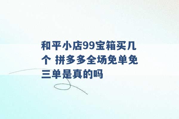 和平小店99宝箱买几个 拼多多全场免单免三单是真的吗 -第1张图片-电信联通移动号卡网