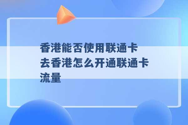 香港能否使用联通卡 去香港怎么开通联通卡流量 -第1张图片-电信联通移动号卡网