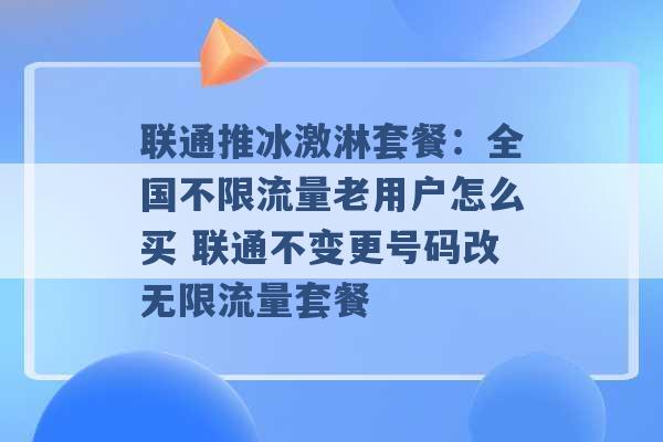 联通推冰激淋套餐：全国不限流量老用户怎么买 联通不变更号码改无限流量套餐 -第1张图片-电信联通移动号卡网