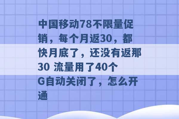 中国移动78不限量促销，每个月返30，都快月底了，还没有返那30 流量用了40个G自动关闭了，怎么开通 -第1张图片-电信联通移动号卡网