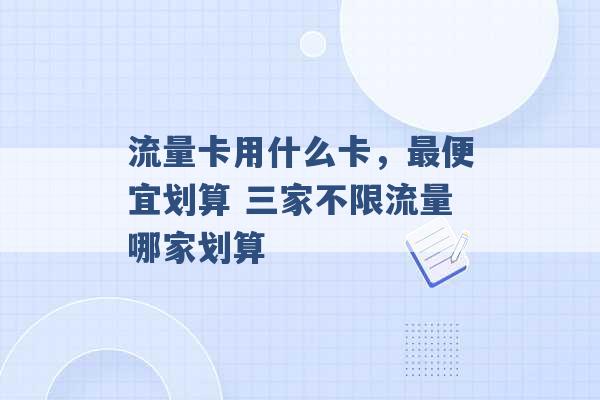 流量卡用什么卡，最便宜划算 三家不限流量哪家划算 -第1张图片-电信联通移动号卡网