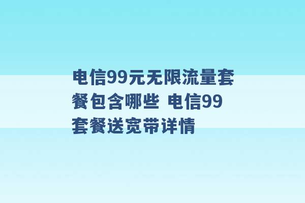 电信99元无限流量套餐包含哪些 电信99套餐送宽带详情 -第1张图片-电信联通移动号卡网