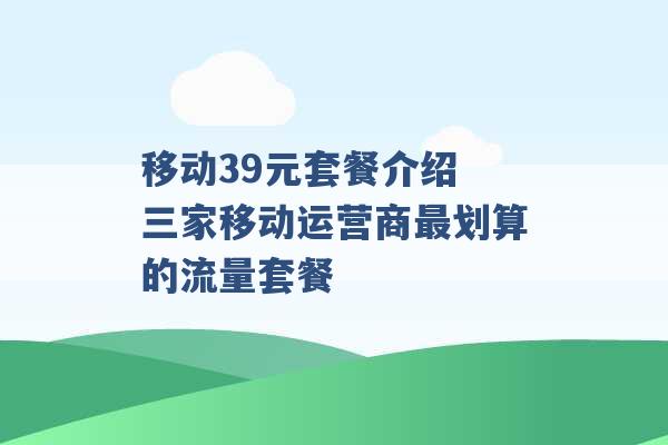 移动39元套餐介绍 三家移动运营商最划算的流量套餐 -第1张图片-电信联通移动号卡网