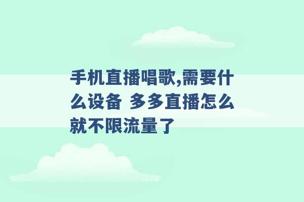 手机直播唱歌,需要什么设备 多多直播怎么就不限流量了 -第1张图片-电信联通移动号卡网