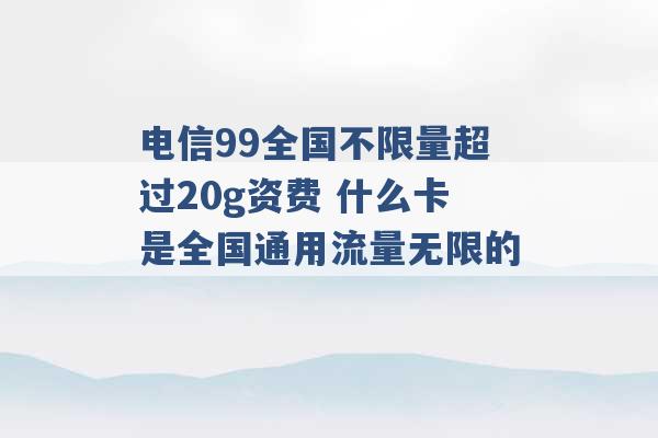 电信99全国不限量超过20g资费 什么卡是全国通用流量无限的 -第1张图片-电信联通移动号卡网