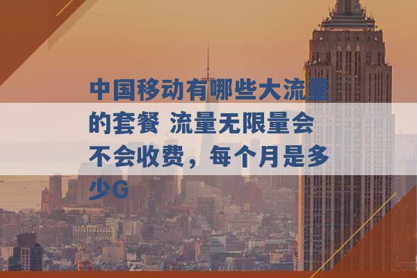 中国移动有哪些大流量的套餐 流量无限量会不会收费，每个月是多少G -第1张图片-电信联通移动号卡网