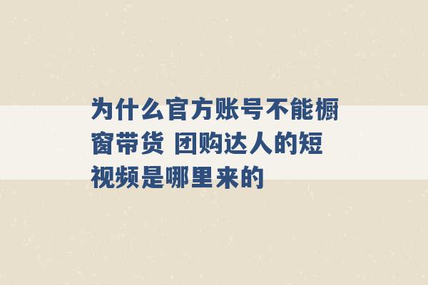 为什么官方账号不能橱窗带货 团购达人的短视频是哪里来的 -第1张图片-电信联通移动号卡网