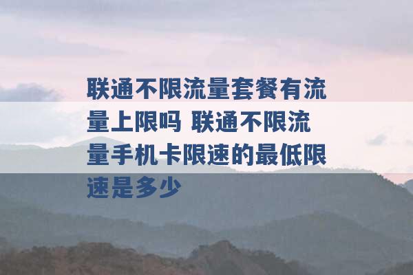 联通不限流量套餐有流量上限吗 联通不限流量手机卡限速的最低限速是多少 -第1张图片-电信联通移动号卡网