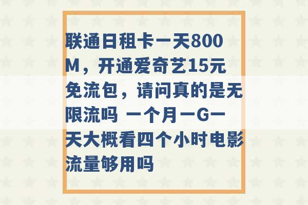 联通日租卡一天800M，开通爱奇艺15元免流包，请问真的是无限流吗 一个月一G一天大概看四个小时电影流量够用吗 -第1张图片-电信联通移动号卡网